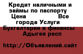 Кредит наличными и займы по паспорту › Цена ­ 2 000 000 - Все города Услуги » Бухгалтерия и финансы   . Адыгея респ.